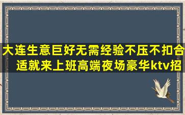 大连生意巨好无需经验不压不扣合适就来上班高端夜场豪华ktv招
